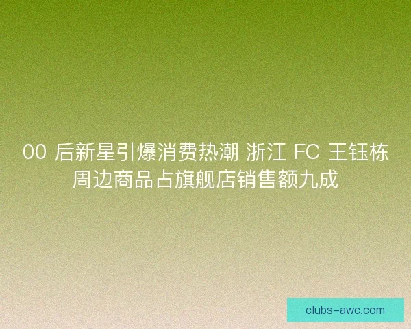 00 后新星引爆消费热潮 浙江 FC 王钰栋周边商品占旗舰店销售额九成