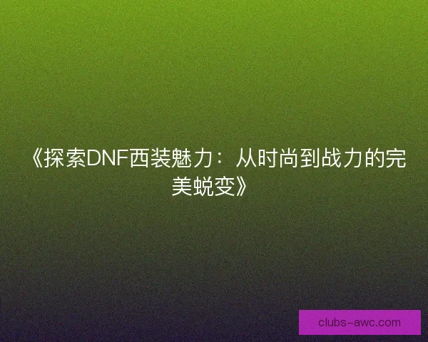 《探索DNF西装魅力：从时尚到战力的完美蜕变》