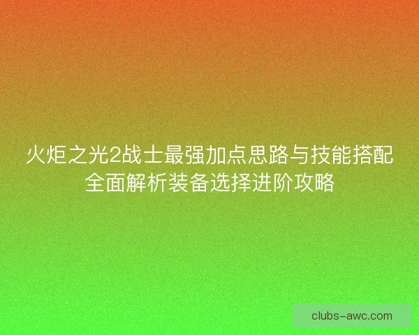 火炬之光2战士最强加点思路与技能搭配全面解析装备选择进阶攻略
