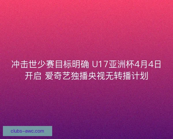 冲击世少赛目标明确 U17亚洲杯4月4日开启 爱奇艺独播央视无转播计划